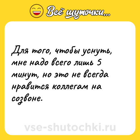Шутка: Для того, чтобы уснуть, мне надо всего лишь 5 минут, но это не всегда нравится коллегам на созвоне. 