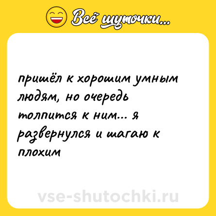 Шутка: пришёл к хорошим умным людям, но очередь толпится к ним… я развернулся и шагаю к плохим