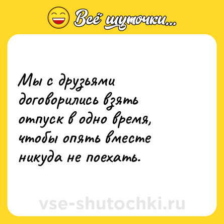 Шутка: Мы с друзьями договорились взять отпуск в одно время, чтобы опять вместе никуда не поехать.