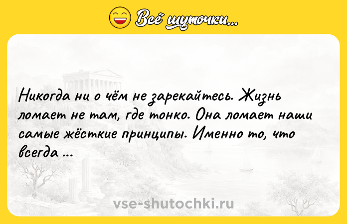 Цитата: Никогда ни о чём не зарекайтесь. Жизнь ломает не там, где тонко. Она ломает наши самые жёсткие принципы. Именно то, что всегда было неприемлемо, материализуется.