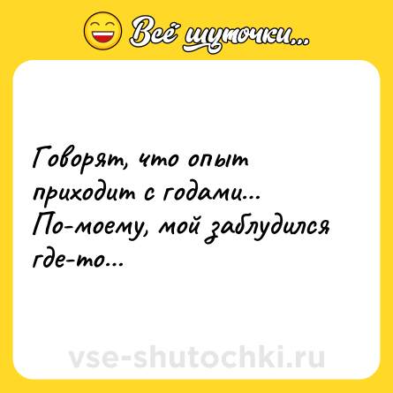 Шутка: Говорят, что опыт приходит с годами… По-моему, мой заблудился где-то…