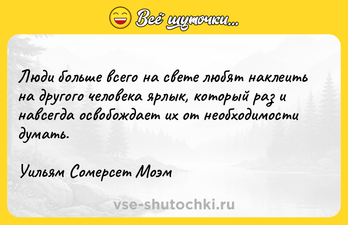 Цитата: Люди больше всего на свете любят наклеить на другого человека ярлык, который раз и навсегда освобождает их от необходимости думать.Уильям Сомерсет Моэм