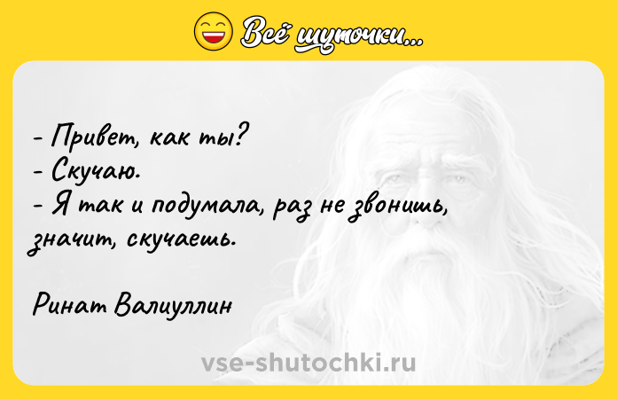 Цитата: - Привет, как ты? - Скучаю. - Я так и подумала, раз не звонишь, значит, скучаешь. Ринат Валиуллин