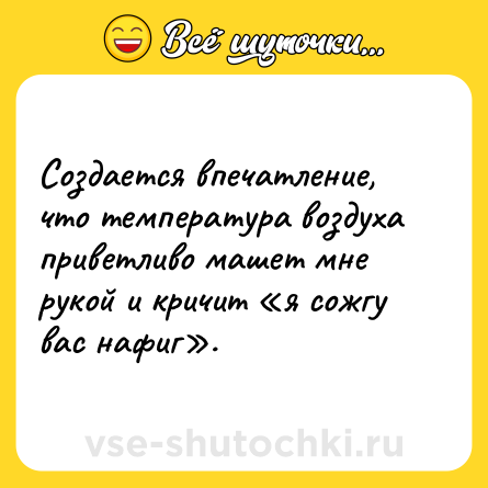 Шутка: Создается впечатление, что температура воздуха приветливо машет мне рукой и кричит «я сожгу вас нафиг».