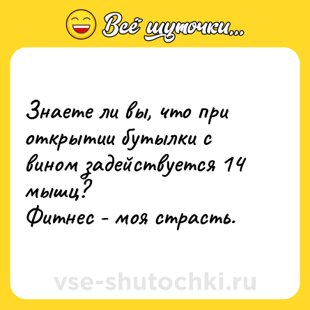 Шутка: Знаете ли вы, что при открытии бутылки с вином задействуется 14 мышц? <br>Фитнес - моя страсть.