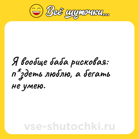 Шутка: Я вообще баба рисковая: п*здеть люблю, а бегать не умею.