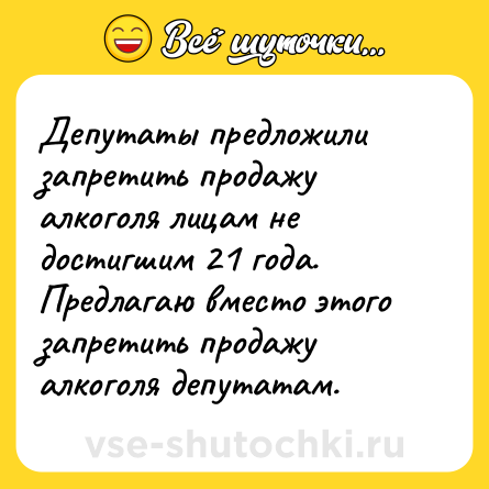 Шутка: Депутаты предложили запретить продажу алкоголя лицам не достигшим 21 года. Предлагаю вместо этого запретить продажу алкоголя депутатам.
