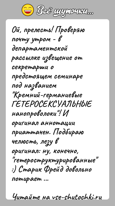 История: Ой, прелесть! Проверяю почту утром - в департаментской рассылке извещение от секретарши о предстоящем семинаре под названием Кремний-германиевые ГЕТЕРОСЕКСУАЛЬНЫЕ нанопроволоки !