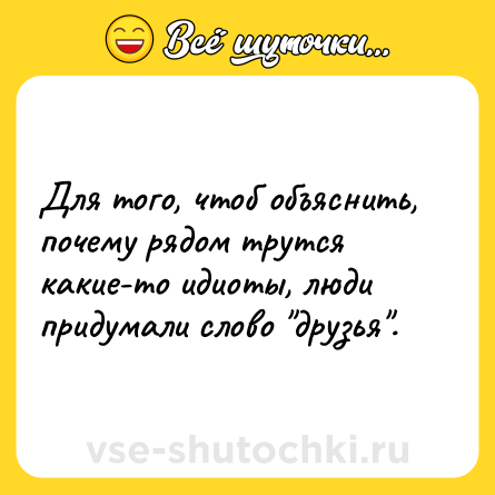 Шутка: Для того, чтоб объяснить, почему рядом трутся какие-то идиоты, люди придумали слово 