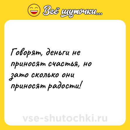 Шутка: Говорят, деньги не приносят счастья, но зато сколько они приносят радости!