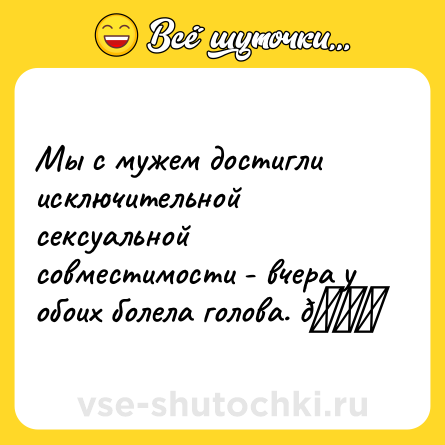 Шутка: Мы с мужем достигли исключительной сексуальной совместимости - вчера у обоих болела голова. 😃