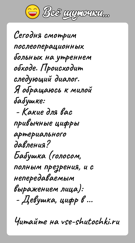 История: Сегодня смотрим послеоперационных больных на утреннем обходе. Происходит следующий диалог. Я обращаюсь к милой бабушке: - Какие для вас