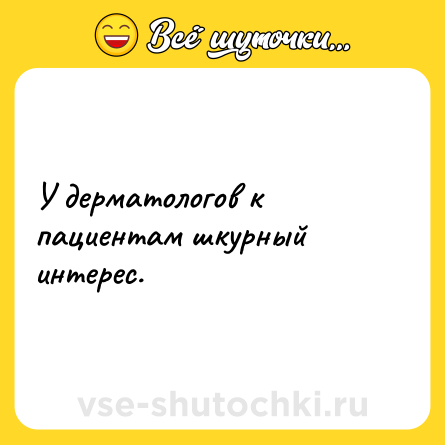 Шутка: У дерматологов к пациентам шкурный интерес.