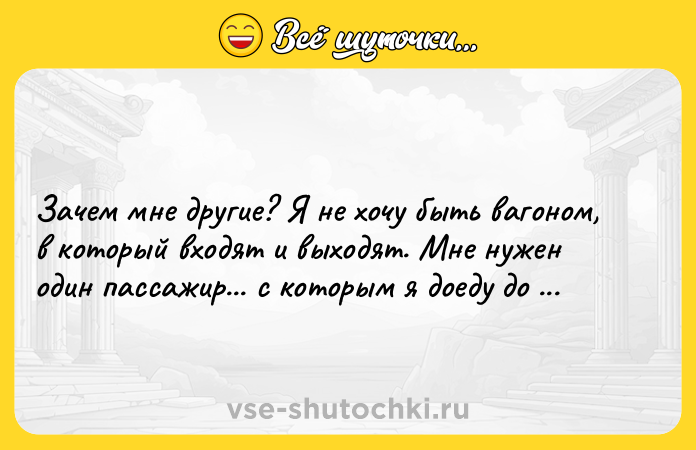 Цитата: Зачем мне другие? Я не хочу быть вагоном, в который входят и выходят. Мне нужен один пассажир... с которым я доеду до конечной. Аль Пачино