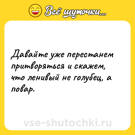 Шутка: Давайте уже перестанем притворяться и скажем, что ленивый не голубец, а повар.