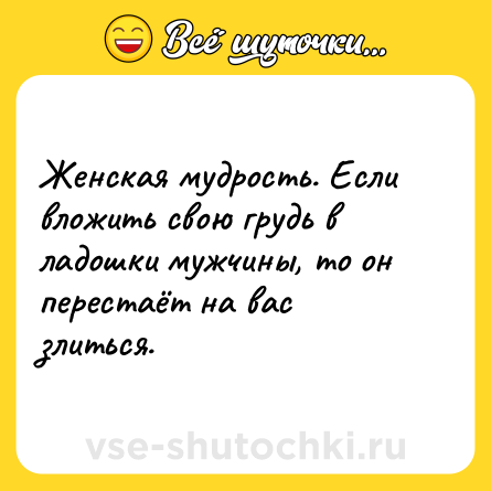 Шутка: Женская мудрость. Если вложить свою грудь в ладошки мужчины, то он перестаёт на вас злиться.