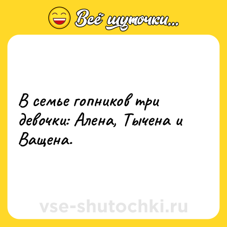 Шутка: В семье гопников три девочки: Алена, Тычена и Ващена.