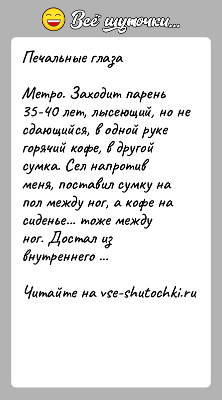 История: Печальные глазаМетро. Заходит парень 35-40 лет, лысеющий, но не сдающийся, в одной руке горячий кофе, в другой сумка. Сел напротив