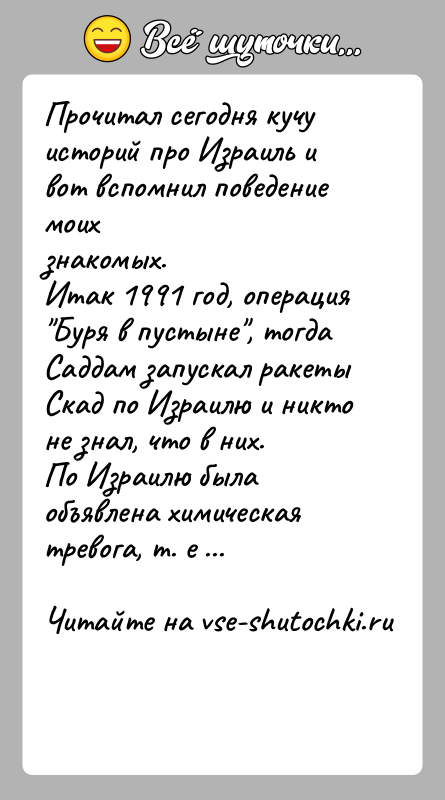 История: Прочитал сегодня кучу историй про Израиль и вот вспомнил поведение моихзнакомых.Итак 1991 год, операция Буря в пустыне , тогда Саддам запускал
