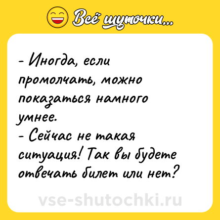Шутка: - Иногда, если промолчать, можно показаться намного умнее. <br>- Сейчас не такая ситуация! Так вы будете отвечать билет или нет?