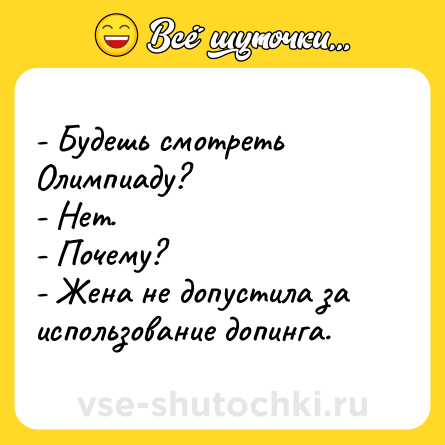 Шутка: - Будешь смотреть Олимпиаду?<br>- Нет.<br>- Почему?<br>- Жена не допустила за использование допинга.