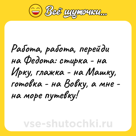 Шутка: Работа, работа, перейди на Федота: стирка - на Ирку, глажка - на Машку, готовка - на Вовку, а мне - на море путевку!