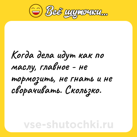 Шутка: Когда дела идут как по маслу, главное - не тормозить, не гнать и не<br>сворачивать. Скользко.