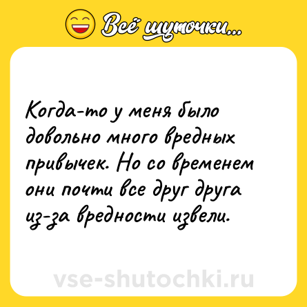 Шутка: Когда-то у меня было довольно много вредных привычек. Но со временем они почти все друг друга из-за вредности извели.