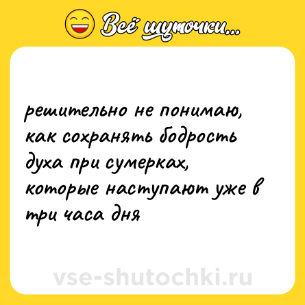 Шутка: решительно не понимаю, как сохранять бодрость духа при сумерках, которые наступают уже в три часа дня