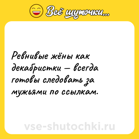 Шутка: Ревнивые жёны как декабристки — всегда готовы следовать за мужьями по ссылкам.