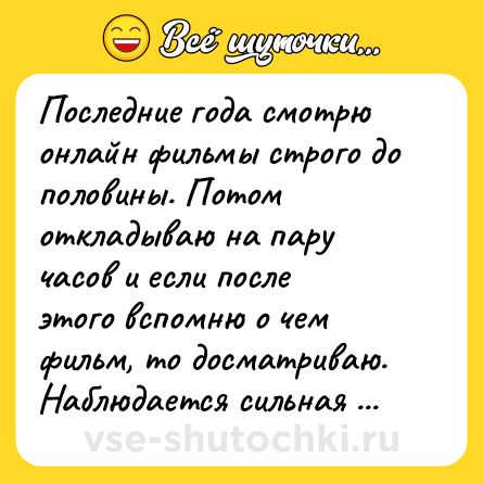 Шутка: Последние года смотрю онлайн фильмы строго до половины. Потом откладываю на пару часов и если после этого вспомню о чем фильм, то досматриваю. Наблюдается сильная экономия времени.
