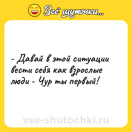 Шутка: - Давай в этой ситуации вести себя как взрослые люди - Чур ты первый!