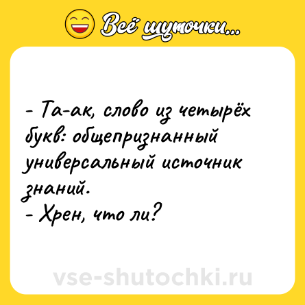 Шутка: - Та-ак, слово из четырёх  букв: общепризнанный универсальный источник знаний.<br>- Хрен, что ли?