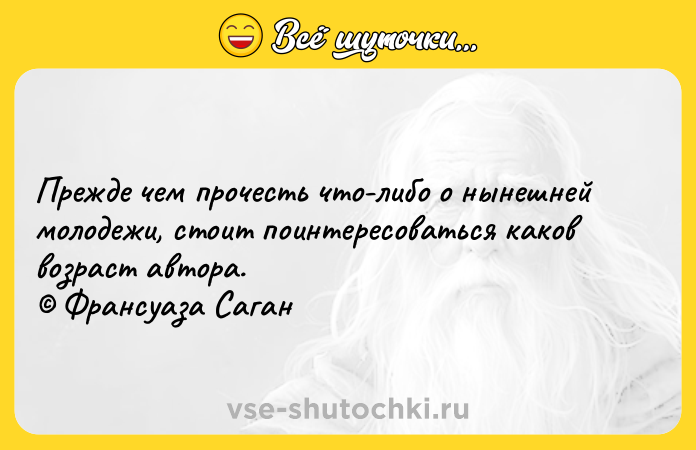 Цитата: Прежде чем прочесть что-либо о нынешней молодежи, стоит поинтересоваться каков возраст автора. Франсуаза Саган
