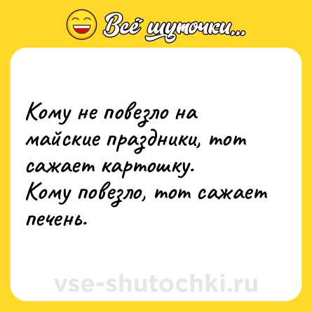 Шутка: Кому не повезло на майские праздники, тот сажает картошку.Кому повезло, тот сажает печень.