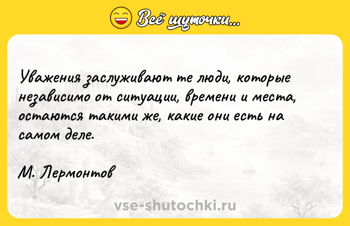 Цитата: Уважения заслуживают те люди, которые независимо от ситуации, времени и места, остаются такими же, какие они есть на самом деле. М. Лермонтов