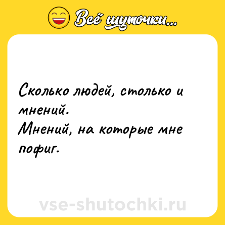Шутка: Сколько людей, столько и мнений.<br>Мнений, на которые мне пофиг.