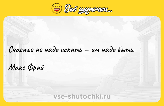 Цитата: Счастье не надо искать им надо быть.Макс Фрай