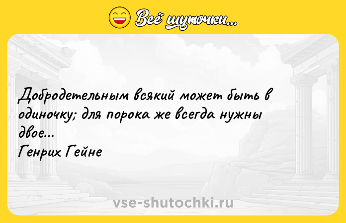 Цитата: Добродетельным всякий может быть в одиночку для порока же всегда нужны двое Генрих Гейне