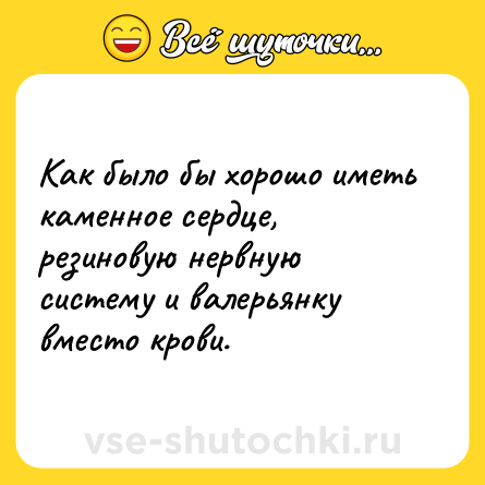 Шутка: Как было бы хорошо иметь каменное сердце, резиновую нервную систему и валерьянку вместо крови.