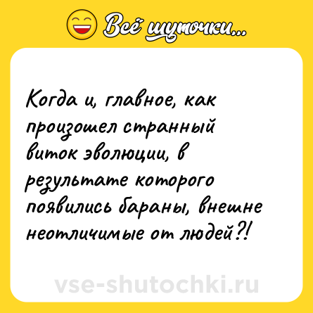 Шутка: Когда и, главное, как произошел странный виток эволюции, в результате которого появились бараны, внешне неотличимые от людей?!