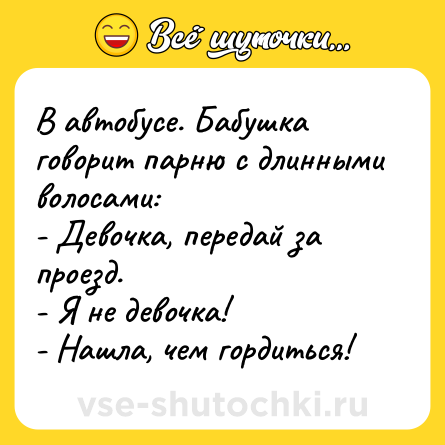 Шутка: В автобусе. Бабушка говорит парню с длинными волосами:<br>- Девочка, передай за проезд.<br>- Я не девочка!<br>- Нашла, чем гордиться!