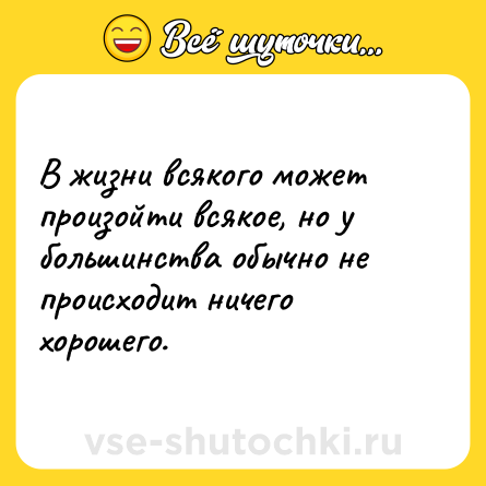 Шутка: В жизни всякого может произойти всякое, но у большинства обычно не происходит ничего хорошего.