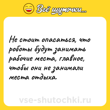 Шутка: Не стоит опасаться, что роботы будут занимать рабочие места, главное, чтобы они не занимали места отдыха.