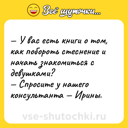 Шутка: — У вас есть книги о том, как побороть стеснение и начать знакомиться с девушками? <br>— Спросите у нашего консультанта — Ирины.