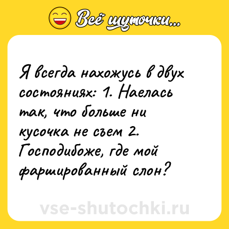 Шутка: Я всегда нахожусь в двух состояниях: 1. Наелась так, что больше ни кусочка не съем 2. Господибоже, где мой фаршированный слон?