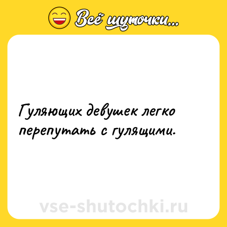 Шутка: Гуляющих девушек легко перепутать с гулящими.