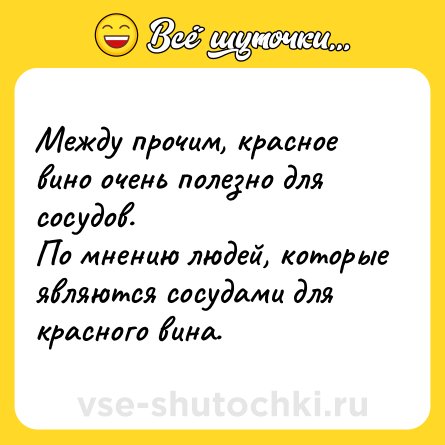 Шутка: Между прочим, красное вино очень полезно для сосудов. <br>По мнению людей, которые являются сосудами для красного вина.
