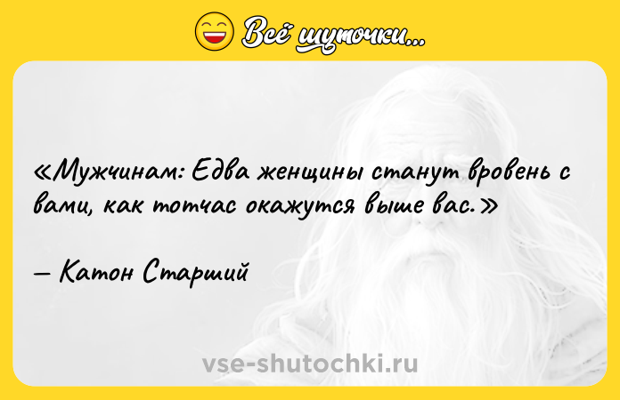 Цитата: Мужчинам: Едва женщины станут вровень с вами, как тотчас окажутся выше вас .Катон Старший