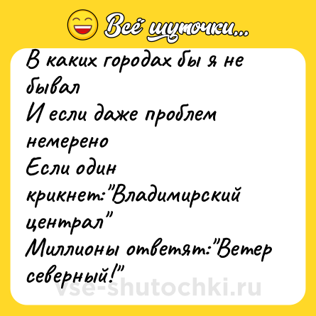 Шутка: В каких городах бы я не бывал<br>И если даже проблем немерено<br>Если один крикнет: